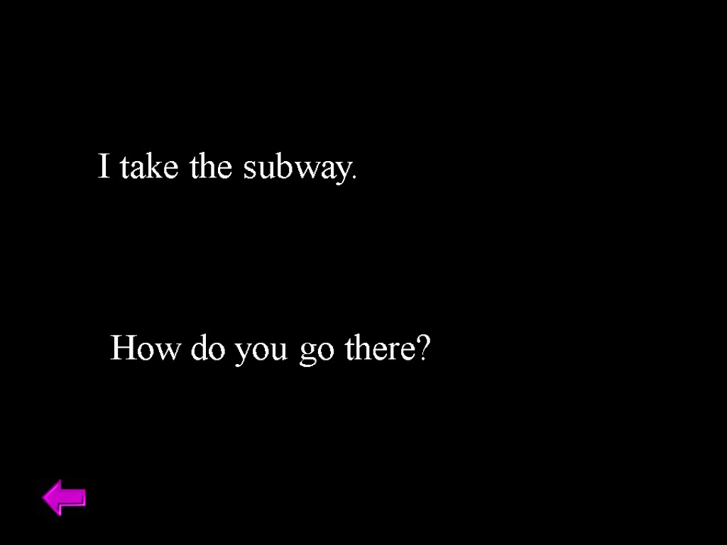 I take the subway. How do you go there?
